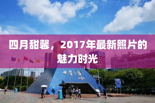 四月甜馨,2017年最新照片的魅力時光
