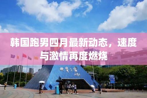 韓國跑男四月最新動態,速度與激情再度燃燒