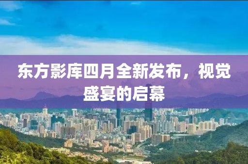 東方影庫四月全新發布,視覺盛宴的啟幕