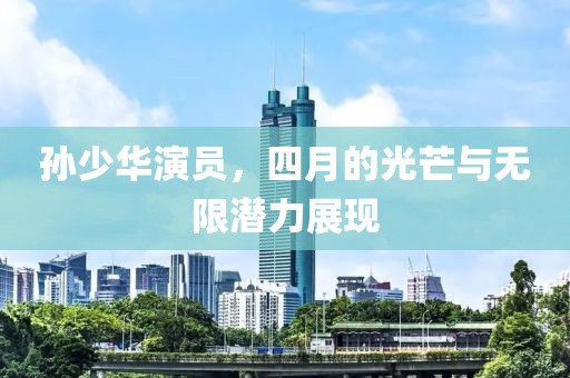 孫少華演員,四月的光芒與無限潛力展現