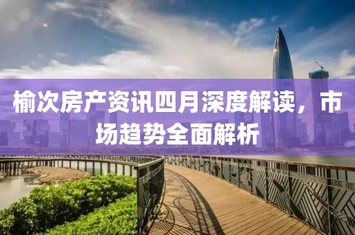 榆次房產資訊四月深度解讀,市場趨勢全面解析