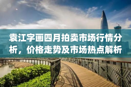 袁江字畫四月拍賣市場行情分析,價格走勢及市場熱點解析