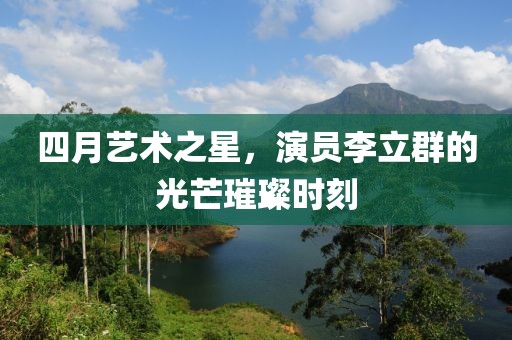 四月藝術之星,演員李立群的光芒璀璨時刻