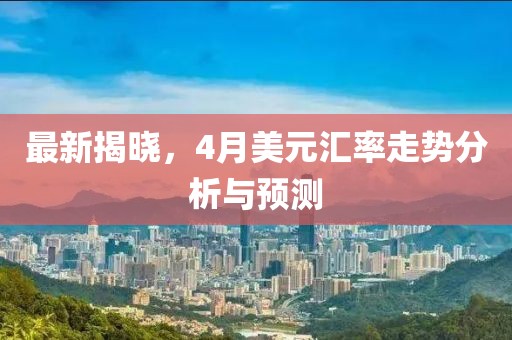 最新揭曉,4月美元匯率走勢分析與預測