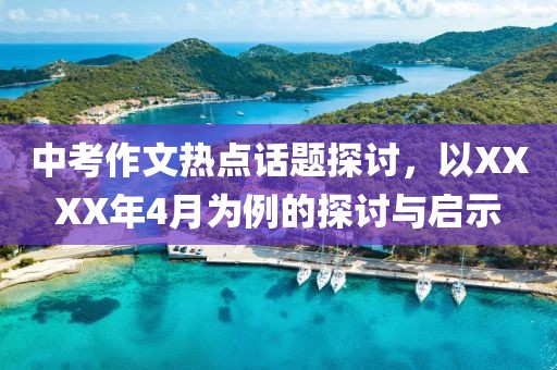 中考作文熱點(diǎn)話(huà)題探討,以XXXX年4月為例的探討與啟示