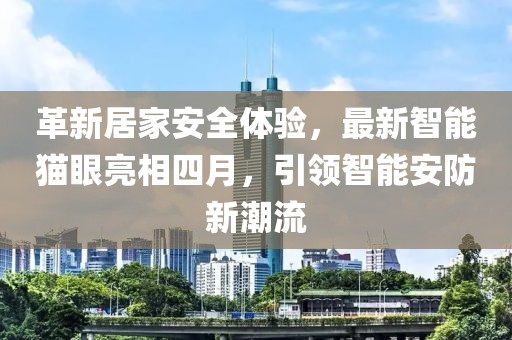 革新居家安全體驗，最新智能貓眼亮相四月，引領智能安防新潮流