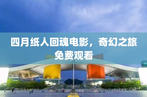 四月紙人回魂電影,奇幻之旅免費觀看