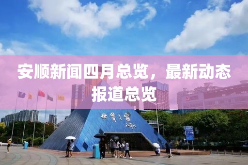 安順新聞四月總覽,最新動態報道總覽