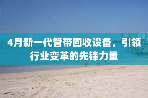 4月新一代管帶回收設備,引領行業變革的先鋒力量