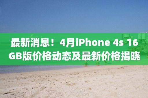 最新消息!4月iPhone 4s 16GB版價(jià)格動(dòng)態(tài)及最新價(jià)格揭曉