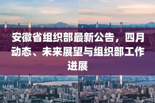 安徽省組織部最新公告,四月動(dòng)態(tài)、未來展望與組織部工作進(jìn)展