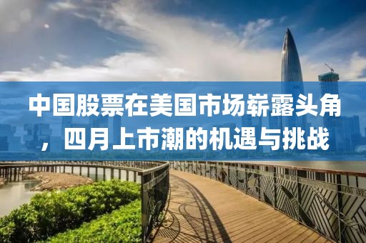 中國股票在美國市場嶄露頭角,四月上市潮的機遇與挑戰