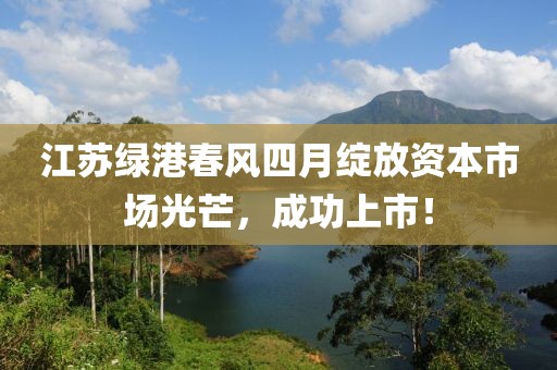 江蘇綠港春風四月綻放資本市場光芒,成功上市!