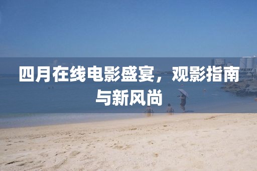 四月在線電影盛宴,觀影指南與新風尚