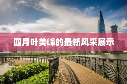 四月葉美峰的最新風采展示