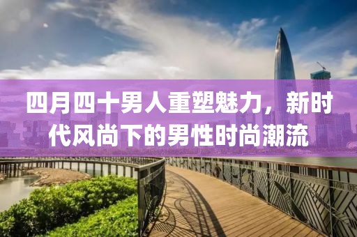四月四十男人重塑魅力,新時代風(fēng)尚下的男性時尚潮流