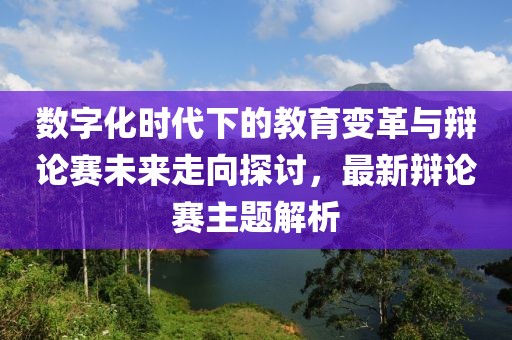 數(shù)字化時(shí)代下的教育變革與辯論賽未來走向探討,最新辯論賽主題解析