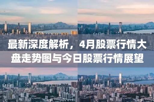 最新深度解析,4月股票行情大盤走勢圖與今日股票行情展望