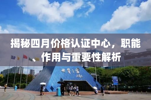 揭秘四月價格認證中心,職能、作用與重要性解析