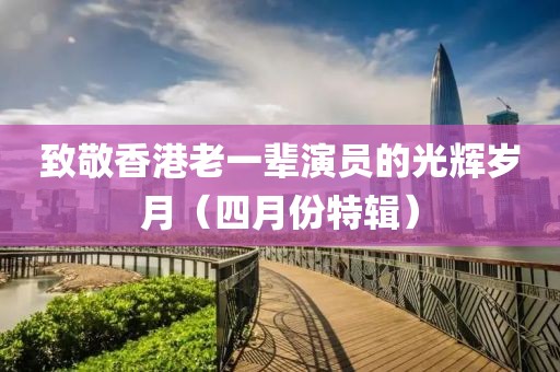 致敬香港老一輩演員的光輝歲月(四月份特輯)