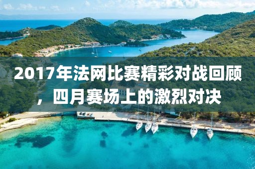 2017年法網比賽精彩對戰回顧,四月賽場上的激烈對決
