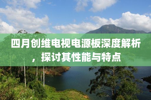 四月創(chuàng)維電視電源板深度解析,探討其性能與特點(diǎn)