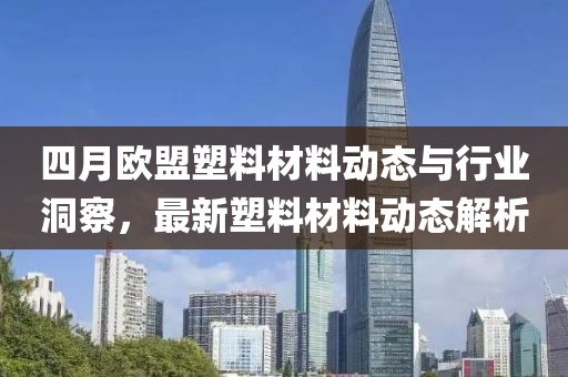 四月歐盟塑料材料動態與行業洞察,最新塑料材料動態解析
