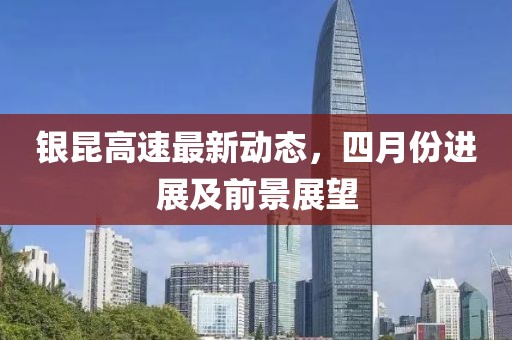 銀昆高速最新動態(tài),四月份進展及前景展望