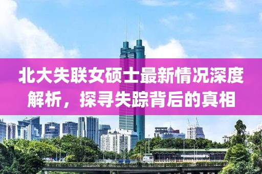 北大失聯(lián)女碩士最新情況深度解析，探尋失蹤背后的真相