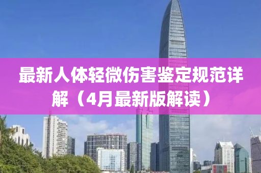 最新人體輕微傷害鑒定規(guī)范詳解(4月最新版解讀)