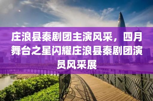 莊浪縣秦劇團(tuán)主演風(fēng)采,四月舞臺(tái)之星閃耀莊浪縣秦劇團(tuán)演員風(fēng)采展