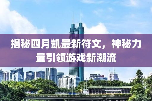 揭秘四月凱最新符文,神秘力量引領游戲新潮流