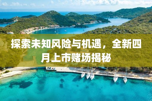 探索未知風(fēng)險(xiǎn)與機(jī)遇,全新四月上市賭場(chǎng)揭秘