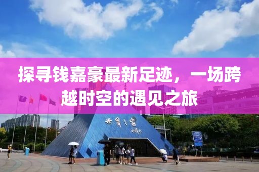 探尋錢嘉豪最新足跡,一場跨越時空的遇見之旅