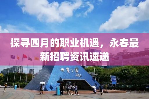 探尋四月的職業機遇,永春最新招聘資訊速遞