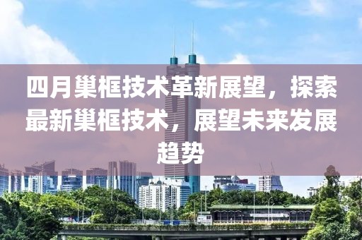 四月巢框技術革新展望,探索最新巢框技術,展望未來發展趨勢