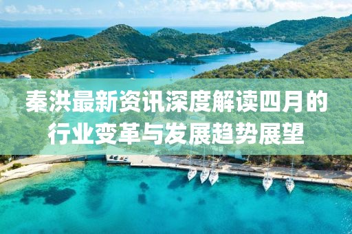 秦洪最新資訊深度解讀四月的行業變革與發展趨勢展望