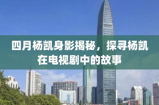四月楊凱身影揭秘,探尋楊凱在電視劇中的故事