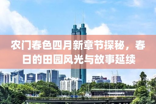 農門春色四月新章節探秘,春日的田園風光與故事延續