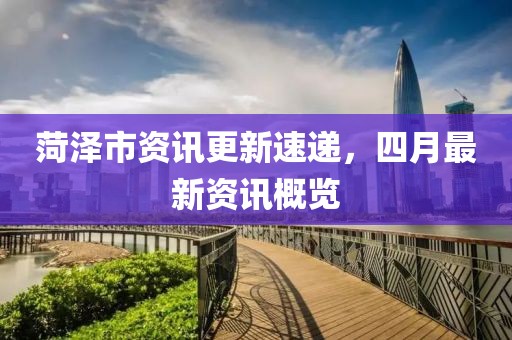 菏澤市資訊更新速遞，四月最新資訊概覽