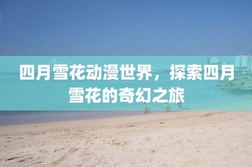 四月雪花動(dòng)漫世界,探索四月雪花的奇幻之旅