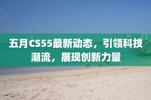 五月CS55最新動(dòng)態(tài),引領(lǐng)科技潮流,展現(xiàn)創(chuàng)新力量