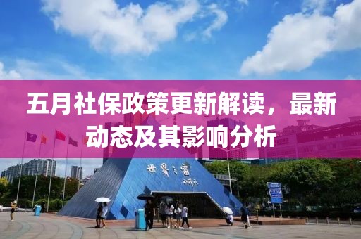 五月社保政策更新解讀,最新動態及其影響分析