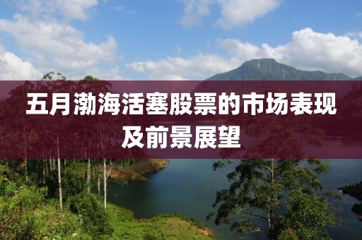 五月渤海活塞股票的市場表現及前景展望