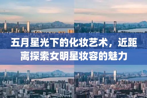 五月星光下的化妝藝術(shù),近距離探索女明星妝容的魅力