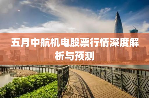 五月中航機電股票行情深度解析與預(yù)測