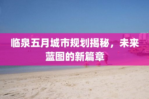 臨泉五月城市規(guī)劃揭秘,未來藍(lán)圖的新篇章