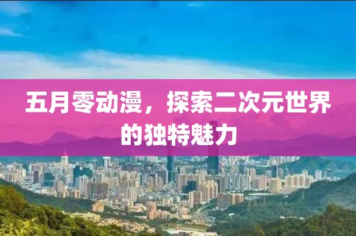 五月零動漫,探索二次元世界的獨特魅力