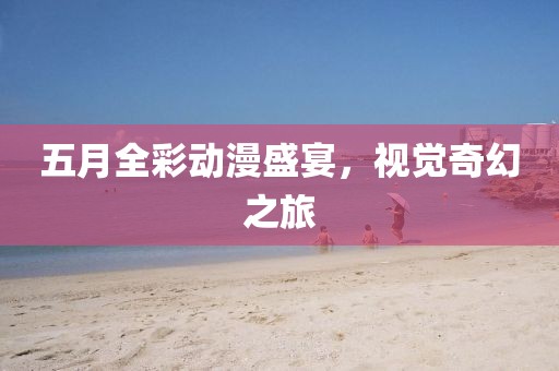 五月全彩動漫盛宴,視覺奇幻之旅