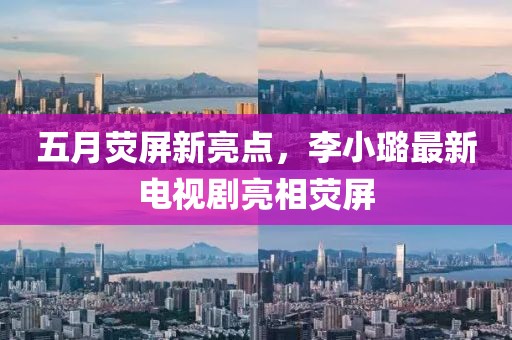 五月熒屏新亮點,李小璐最新電視劇亮相熒屏